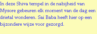 In deze Shiva tempel in de nabijheid van Mysore gebeuren elk moment van de dag een drietal wonderen. Sai Baba heeft hier op een bijzondere wijze voor gezorgd.
